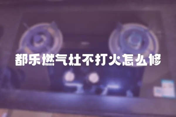 都樂燃氣灶不打火怎么修