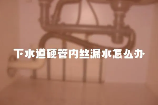 下水道硬管內絲漏水怎么辦