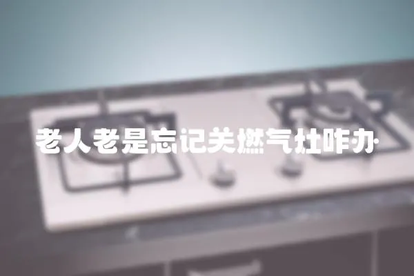 老人老是忘記關(guān)燃?xì)庠钫k