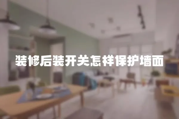 裝修后裝開關怎樣保護墻面