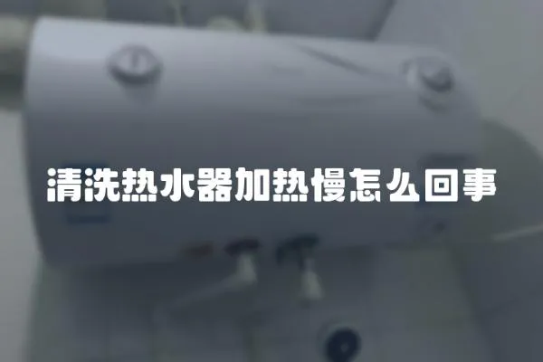 清洗熱水器加熱慢怎么回事