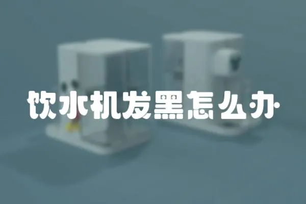 飲水機發(fā)黑怎么辦