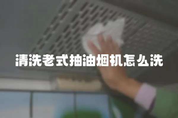 清洗老式抽油煙機怎么洗