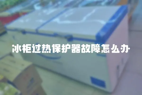 冰柜過熱保護器故障怎么辦