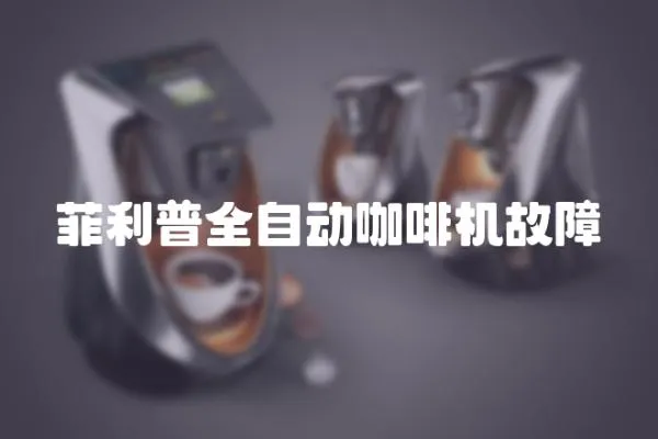 菲利普全自動咖啡機故障
