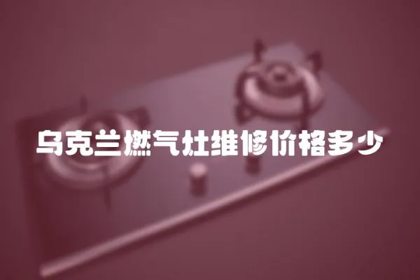 烏克蘭燃氣灶維修價格多少