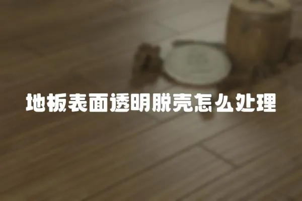 地板表面透明脫殼怎么處理