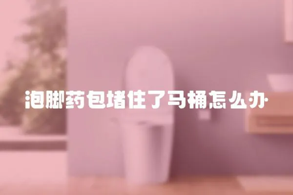 泡脚药包堵住了马桶怎么办