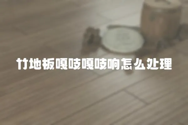竹地板嘎吱嘎吱響怎么處理
