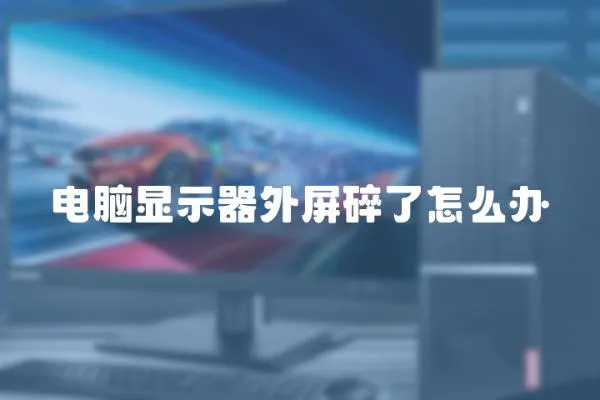 電腦顯示器外屏碎了怎么辦