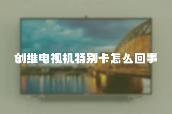 創(chuàng)維電視機特別卡怎么回事