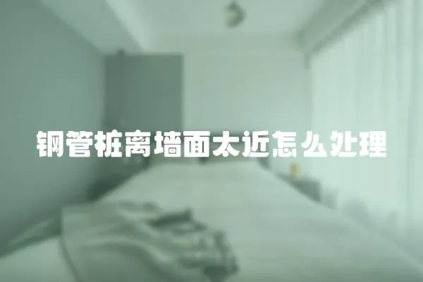 鋼管樁離墻面太近怎么處理