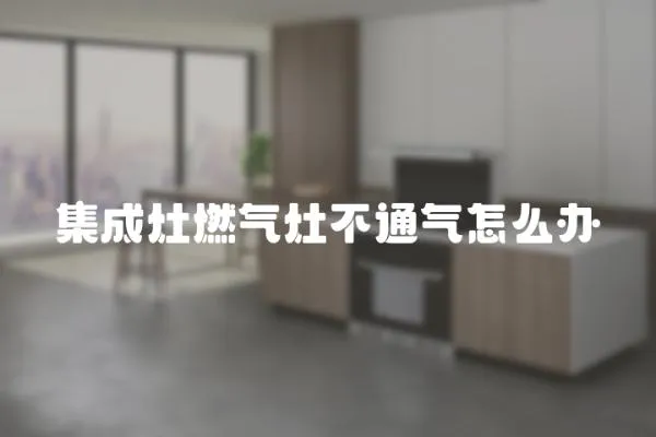 集成灶燃氣灶不通氣怎么辦