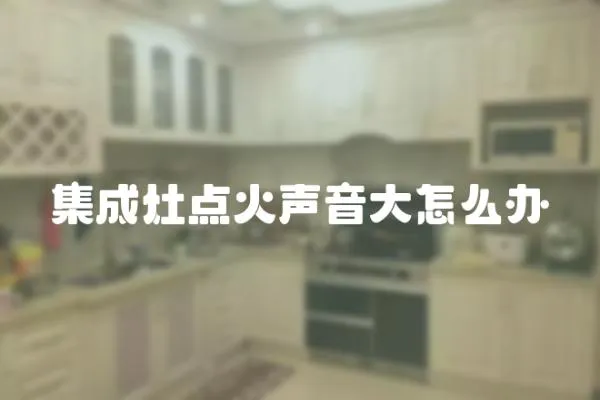 集成灶點(diǎn)火聲音大怎么辦