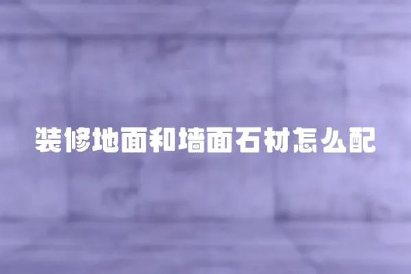 裝修地面和墻面石材怎么配