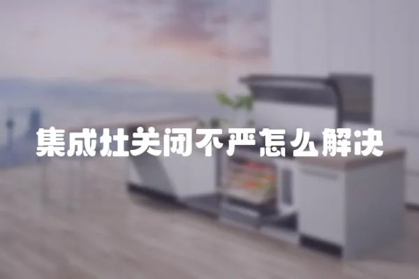 集成灶關(guān)閉不嚴(yán)怎么解決