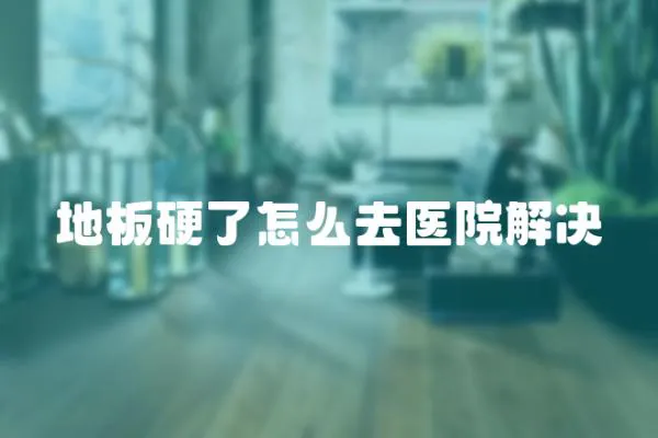 地板硬了怎么去醫院解決
