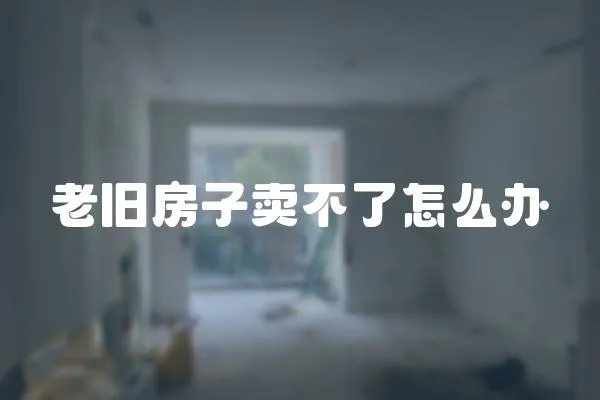 老舊房子賣不了怎么辦
