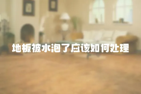 地板被水泡了應該如何處理