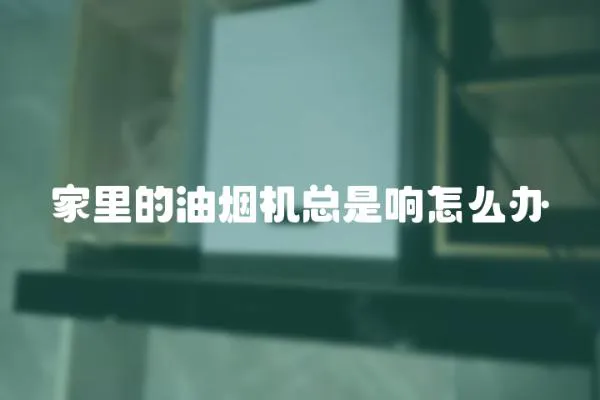 家里的油煙機總是響怎么辦