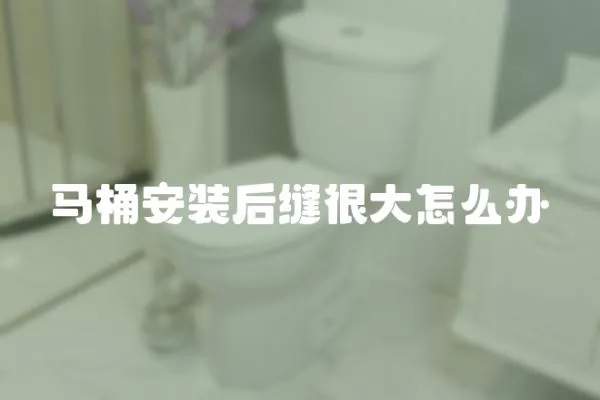馬桶安裝后縫很大怎么辦