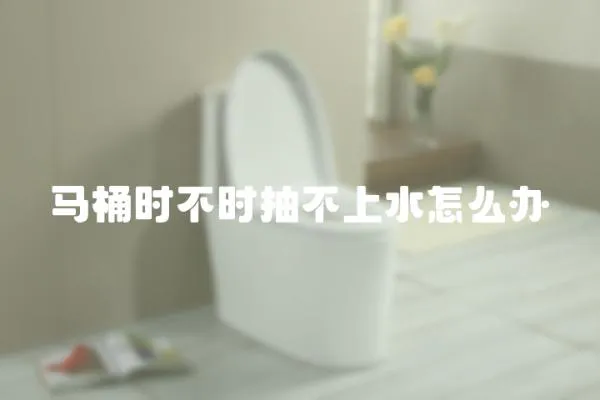 馬桶時(shí)不時(shí)抽不上水怎么辦