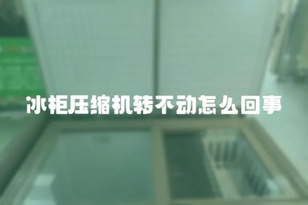 冰柜壓縮機轉不動怎么回事