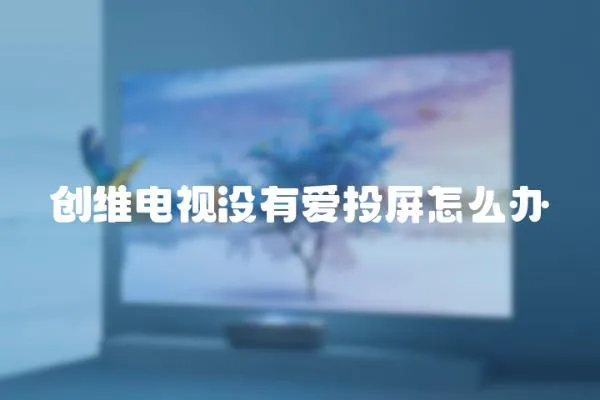 創(chuàng)維電視沒有愛投屏怎么辦