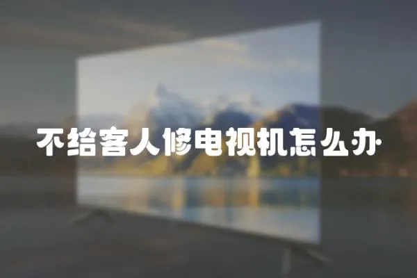 不給客人修電視機怎么辦