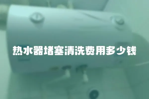 熱水器堵塞清洗費用多少錢