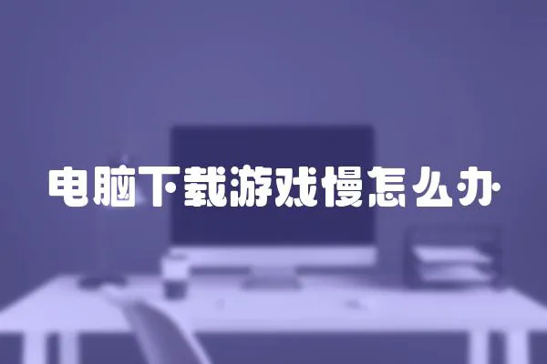 電腦下載游戲慢怎么辦