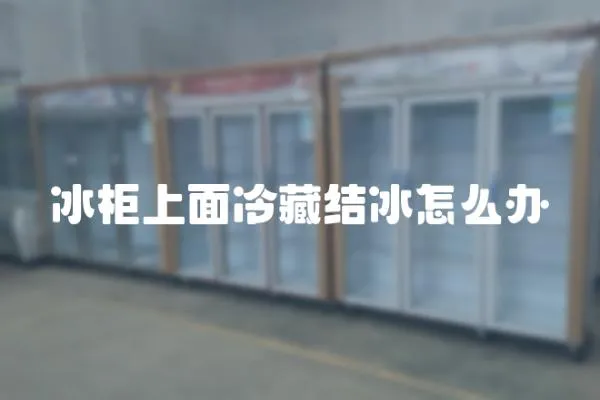 冰柜上面冷藏結冰怎么辦