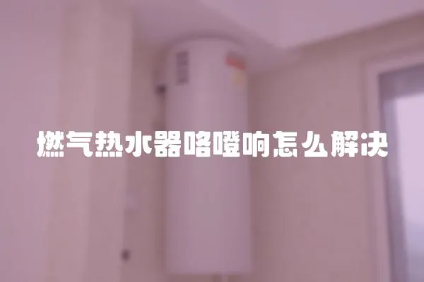 燃氣熱水器咯噔響怎么解決