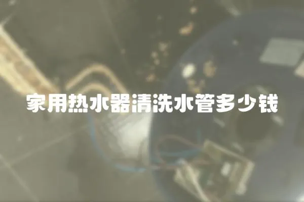 家用熱水器清洗水管多少錢