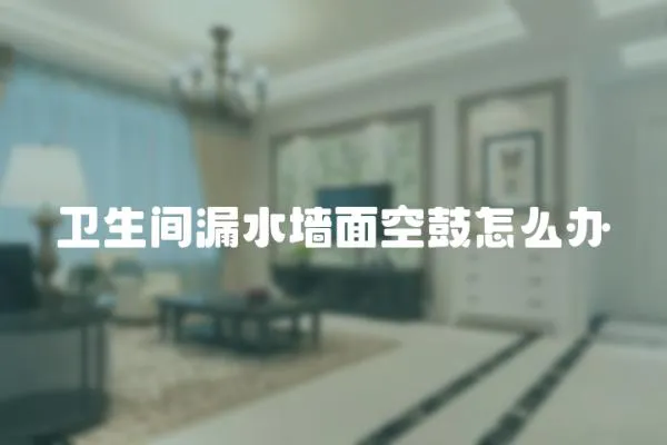 衛(wèi)生間漏水墻面空鼓怎么辦