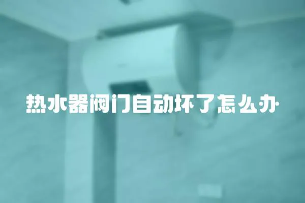 熱水器閥門自動壞了怎么辦