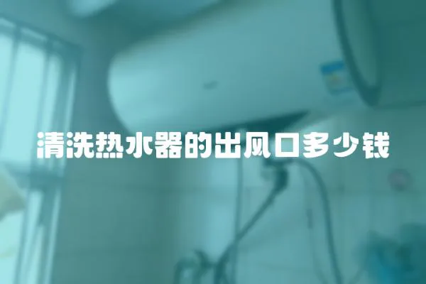 清洗熱水器的出風口多少錢