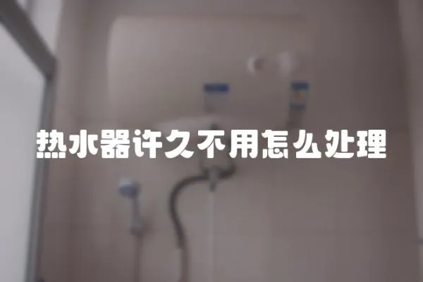 熱水器許久不用怎么處理