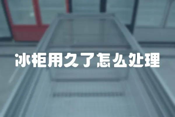 冰柜用久了怎么處理