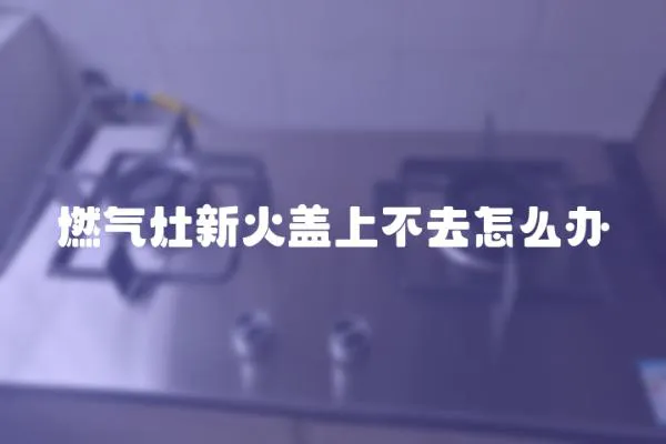 燃气灶新火盖上不去怎么办