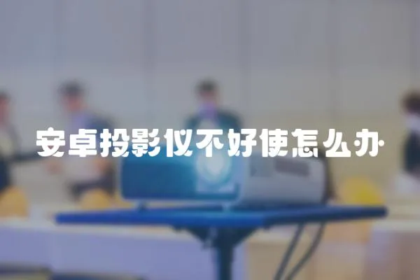安卓投影儀不好使怎么辦
