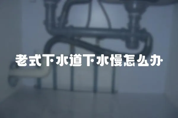 老式下水道下水慢怎么辦