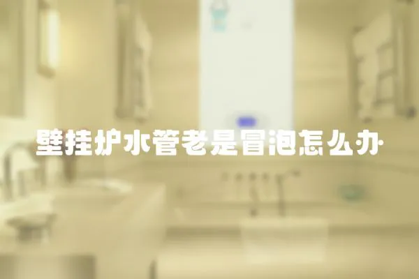 壁掛爐水管老是冒泡怎么辦