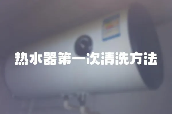 熱水器第一次清洗方法