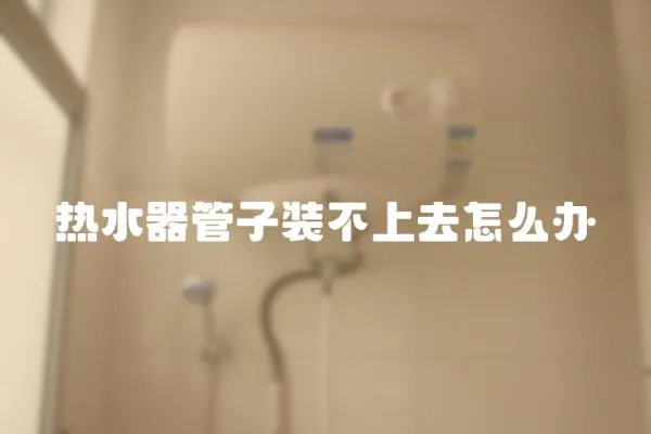 熱水器管子裝不上去怎么辦