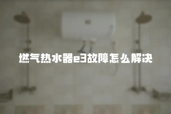 燃氣熱水器e3故障怎么解決
