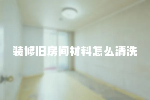 裝修舊房間材料怎么清洗