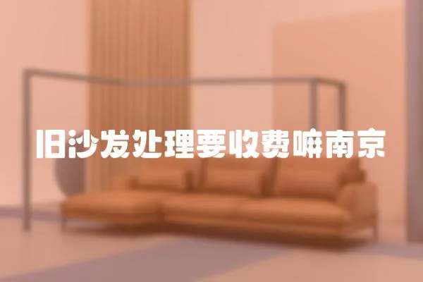 舊沙發(fā)處理要收費(fèi)嘛南京