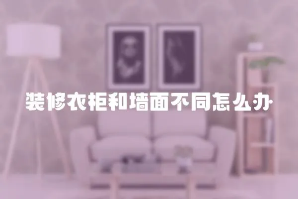 裝修衣柜和墻面不同怎么辦