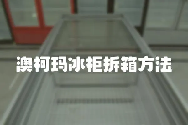 澳柯瑪冰柜拆箱方法